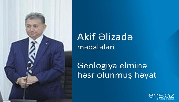 Akif Əlizadə - Geologiya elminə həsr olunmuş həyat